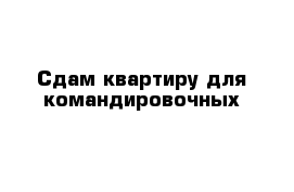 Сдам квартиру для командировочных
